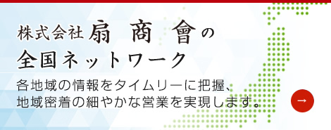 株式会社扇商會の全国ネットワーク 各地域の情報をタイムリーに把握、地域密着の細やかな営業を実現します。